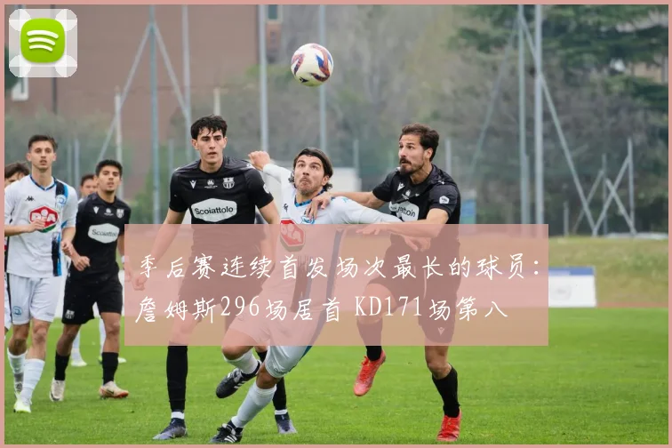 季后赛连续首发场次最长的球员：詹姆斯296场居首 KD171场第八