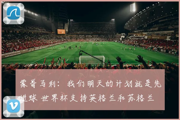 蒙哥马利：我们明天的计划就是先进球 世界杯支持英格兰和苏格兰